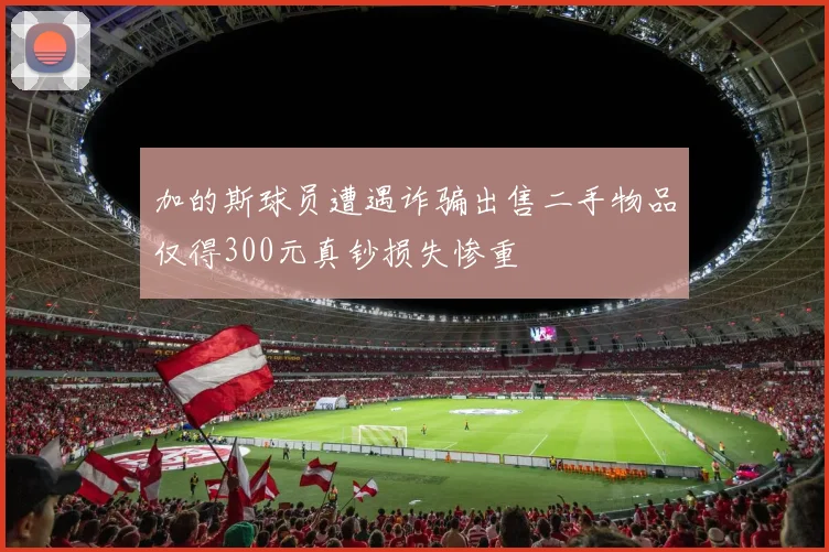 加的斯球员遭遇诈骗出售二手物品仅得300元真钞损失惨重
