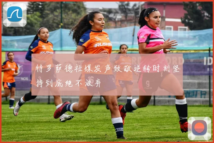 特罗萨德社媒发声致敬逆转时刻坚持到底绝不放弃