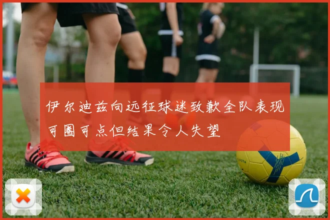 伊尔迪兹向远征球迷致歉全队表现可圈可点但结果令人失望