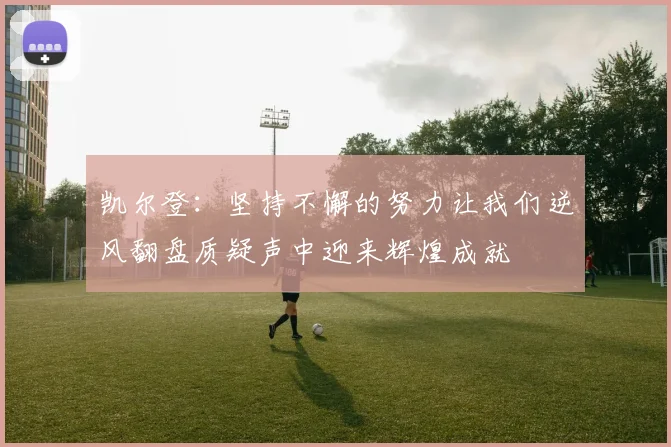 凯尔登：坚持不懈的努力让我们逆风翻盘质疑声中迎来辉煌成就