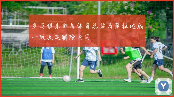 罗马俱乐部与体育总监马萨拉达成一致决定解除合同