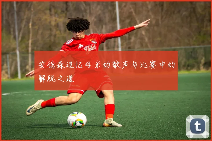 安德森追忆母亲的歌声与比赛中的解脱之道