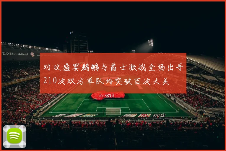 对攻盛宴鹈鹕与爵士激战全场出手210次双方单队均突破百次大关