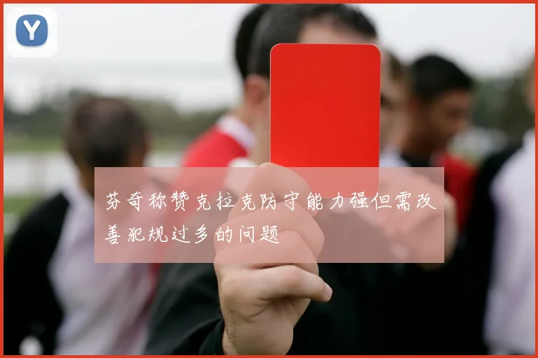 芬奇称赞克拉克防守能力强但需改善犯规过多的问题