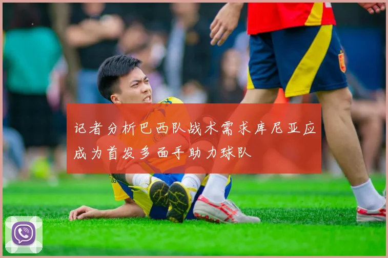 记者分析巴西队战术需求库尼亚应成为首发多面手助力球队