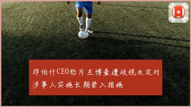 邓伯什CEO怒斥王博豪遭歧视决定对涉事人实施长期禁入措施