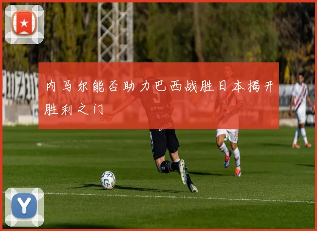 内马尔能否助力巴西战胜日本揭开胜利之门