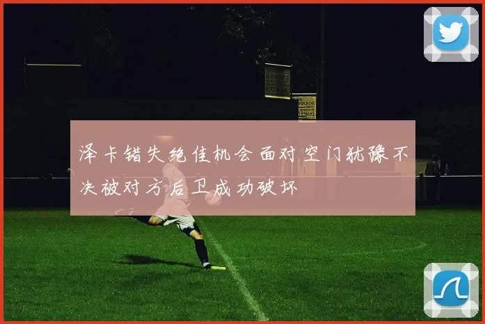 泽卡错失绝佳机会面对空门犹豫不决被对方后卫成功破坏