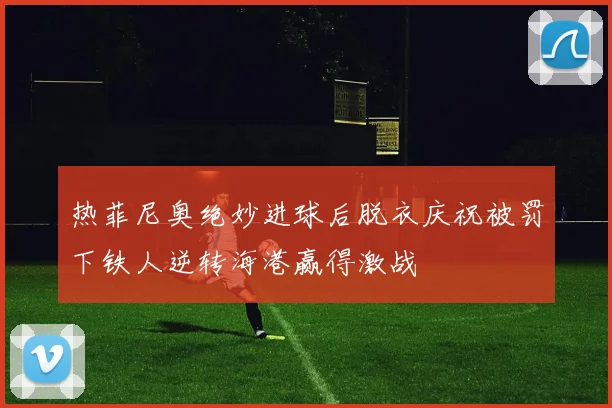 热菲尼奥绝妙进球后脱衣庆祝被罚下铁人逆转海港赢得激战