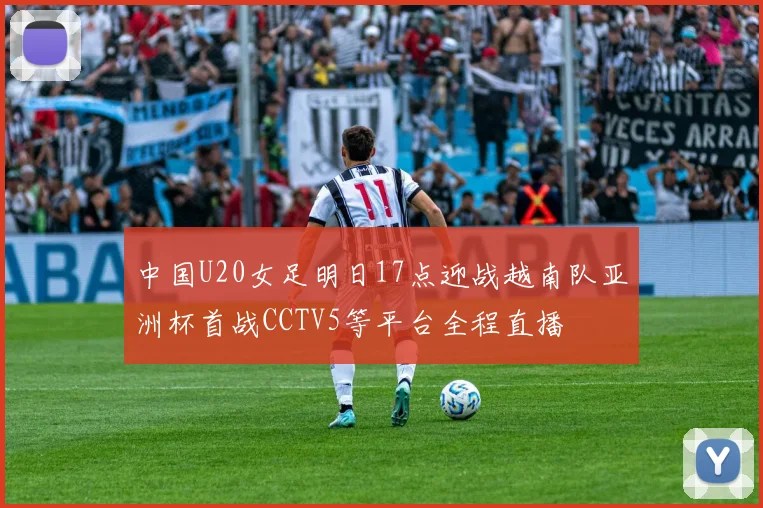 中国U20女足明日17点迎战越南队亚洲杯首战CCTV5等平台全程直播
