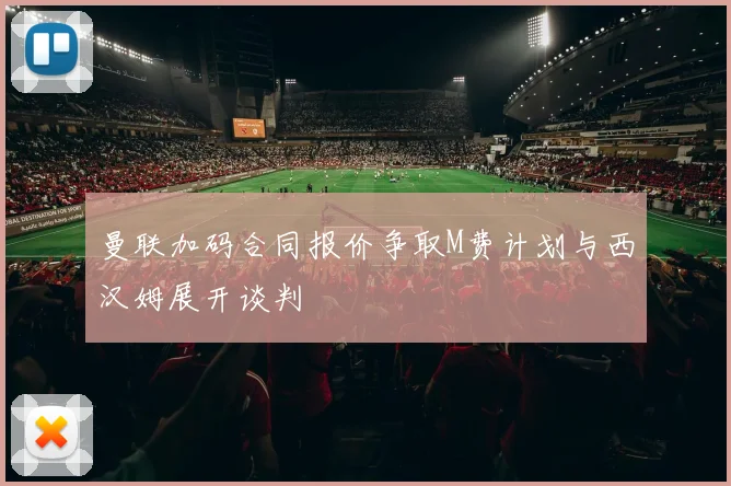 曼联加码合同报价争取M费计划与西汉姆展开谈判