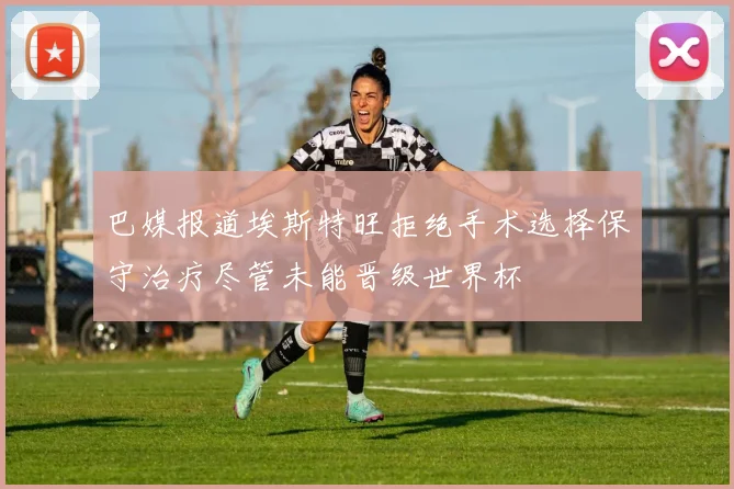 巴媒报道埃斯特旺拒绝手术选择保守治疗尽管未能晋级世界杯