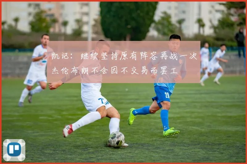 凯记：继续坚持原有阵容再战一次杰伦布朗不会因不交易而罢工