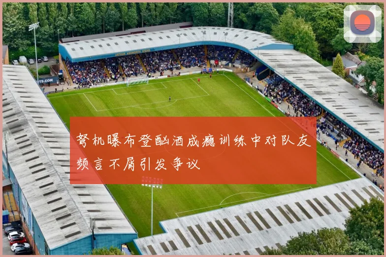 弩机曝布登酗酒成瘾训练中对队友频言不屑引发争议