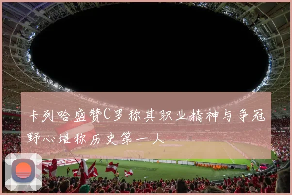卡列哈盛赞C罗称其职业精神与争冠野心堪称历史第一人