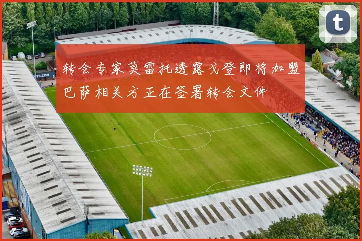 转会专家莫雷托透露戈登即将加盟巴萨相关方正在签署转会文件