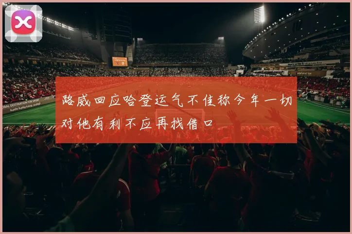 路威回应哈登运气不佳称今年一切对他有利不应再找借口