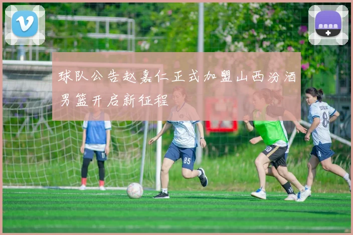 球队公告赵嘉仁正式加盟山西汾酒男篮开启新征程