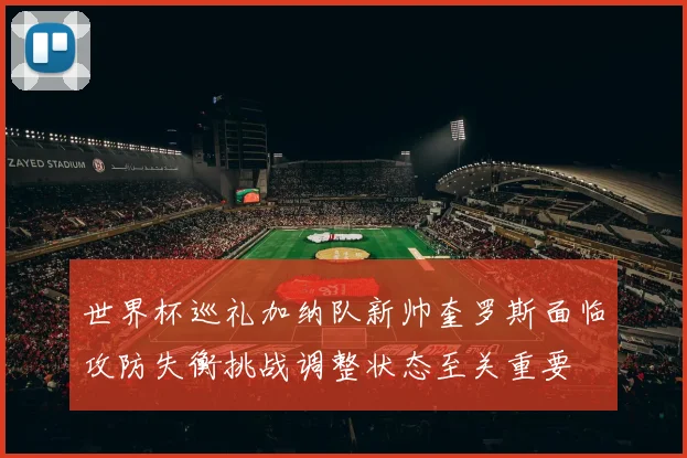 世界杯巡礼加纳队新帅奎罗斯面临攻防失衡挑战调整状态至关重要