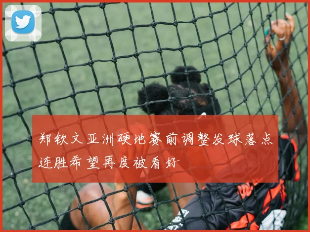 郑钦文亚洲硬地赛前调整发球落点连胜希望再度被看好