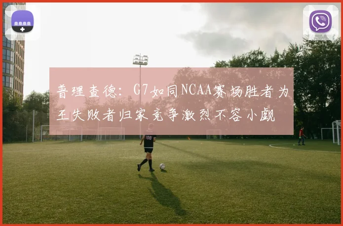 普理查德：G7如同NCAA赛场胜者为王失败者归家竞争激烈不容小觑