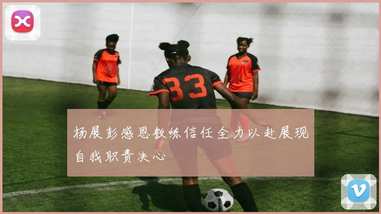 杨展彭感恩教练信任全力以赴展现自我职责决心