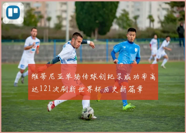 维蒂尼亚单场传球创纪录成功率高达121次刷新世界杯历史新篇章