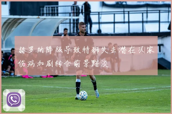 赫罗纳降级导致特狮失去潜在买家伤病加剧转会前景黯淡