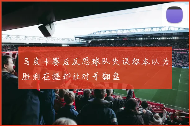 乌度卡赛后反思球队失误称本以为胜利在握却让对手翻盘