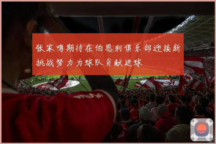 张家鸣期待在伯恩利俱乐部迎接新挑战努力为球队贡献进球