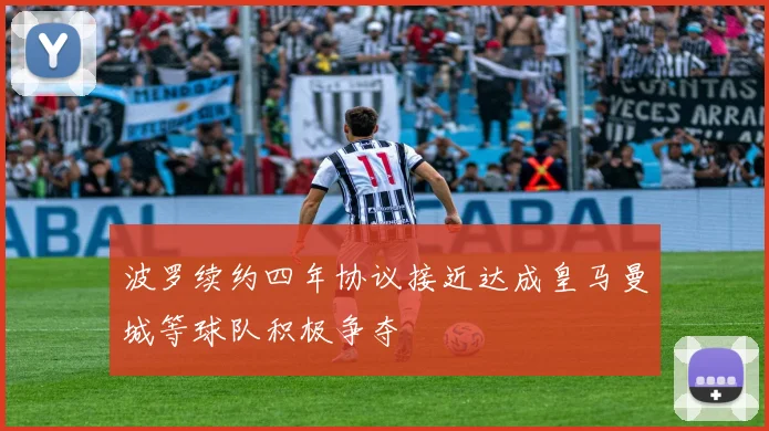 波罗续约四年协议接近达成皇马曼城等球队积极争夺
