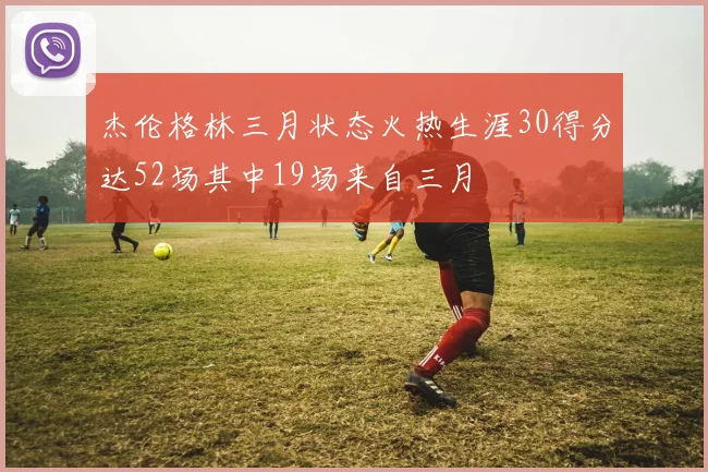 杰伦格林三月状态火热生涯30得分达52场其中19场来自三月