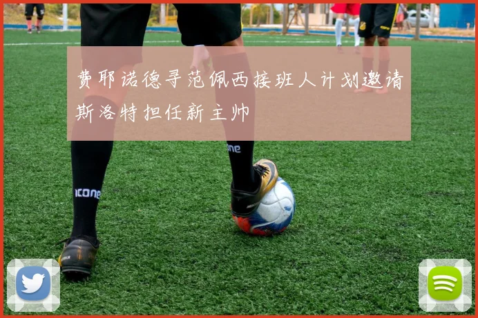 费耶诺德寻范佩西接班人计划邀请斯洛特担任新主帅