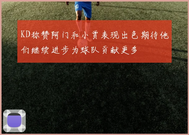 KD称赞阿门和小贾表现出色期待他们继续进步为球队贡献更多