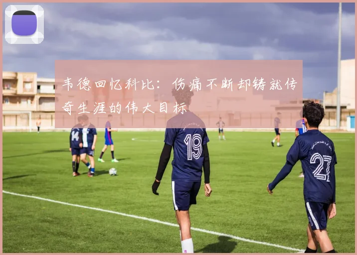 韦德回忆科比：伤痛不断却铸就传奇生涯的伟大目标