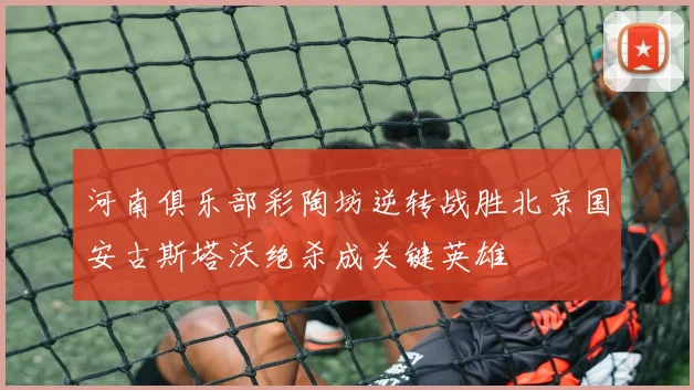 河南俱乐部彩陶坊逆转战胜北京国安古斯塔沃绝杀成关键英雄